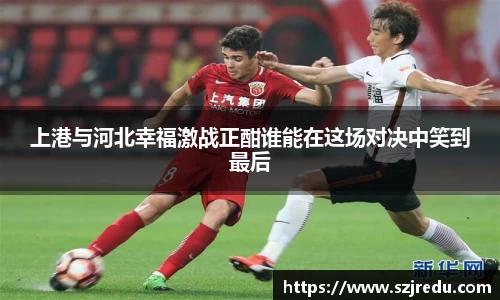 上港与河北幸福激战正酣谁能在这场对决中笑到最后